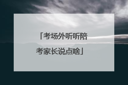 考场外听听陪考家长说点啥